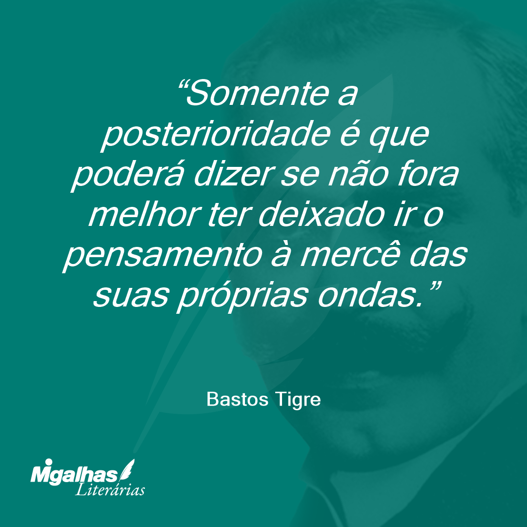 Somente a posterioridade é que poderá dizer se não fora melhor ter deixado ir o pensamento à mercê das suas próprias ondas.