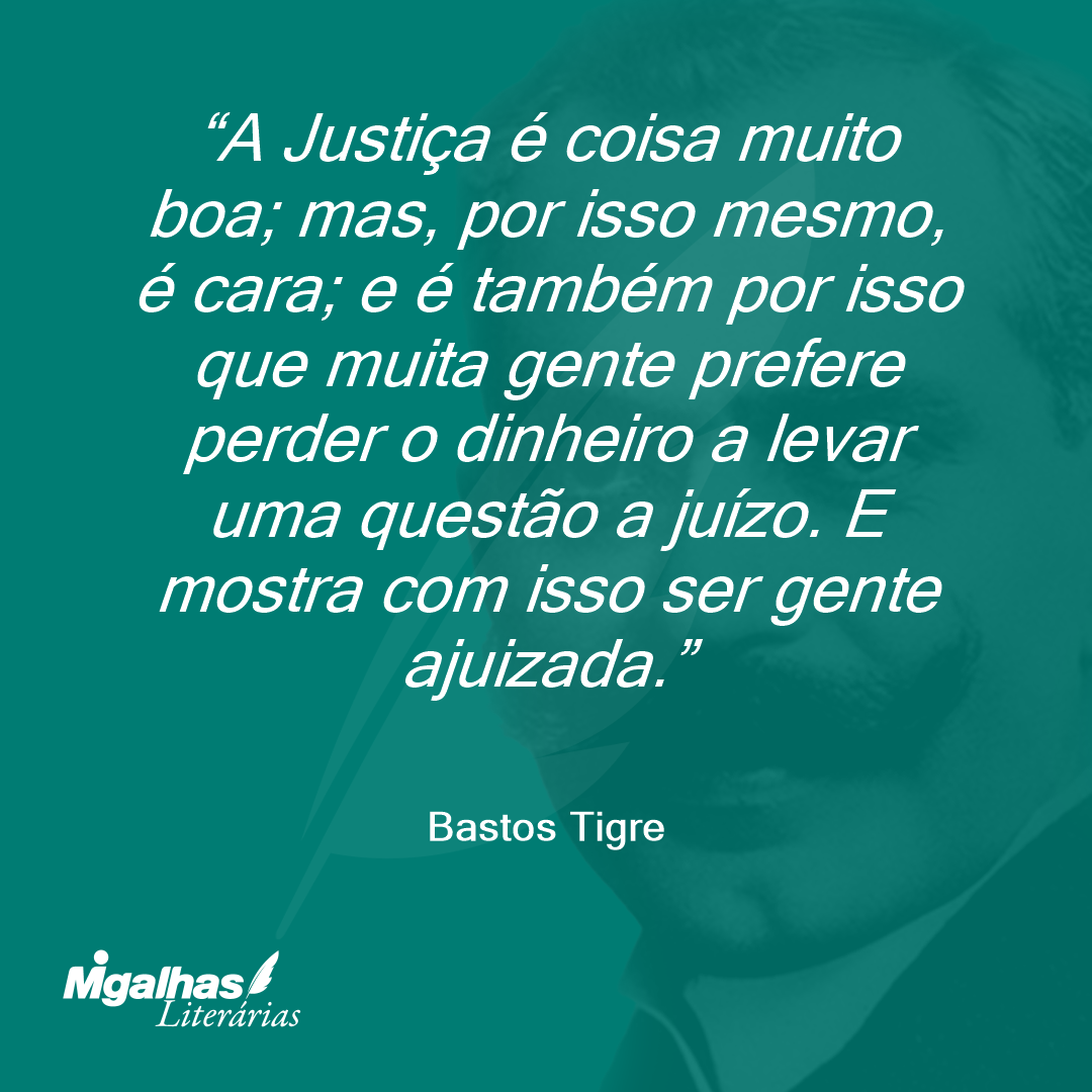A Justiça é coisa muito boa; mas, por isso mesmo, é cara; e é também por isso que muita gente prefere perder o dinheiro a levar uma questão a juízo. E mostra com isso ser gente ajuizada.