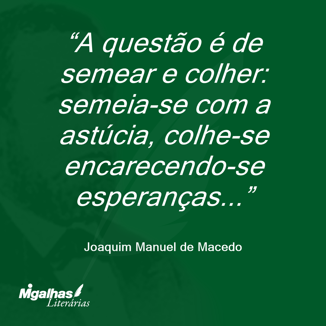 A questão é de semear e colher: semeia-se com a astúcia, colhe-se encarecendo-se esperanças...