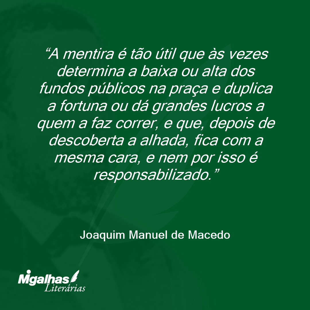 A mentira é tão útil que às vezes determina a baixa ou alta dos fundos públicos na praça e duplica a fortuna ou dá grandes lucros a quem a faz correr, e que, depois de descoberta a alhada, fica com a mesma cara, e nem por isso é responsabilizado.