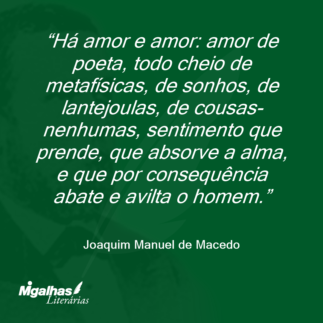 Há amor e amor: amor de poeta, todo cheio de metafísicas, de sonhos, de lantejoulas, de cousas-nenhumas, sentimento que prende, que absorve a alma, e que por consequência abate e avilta o homem.