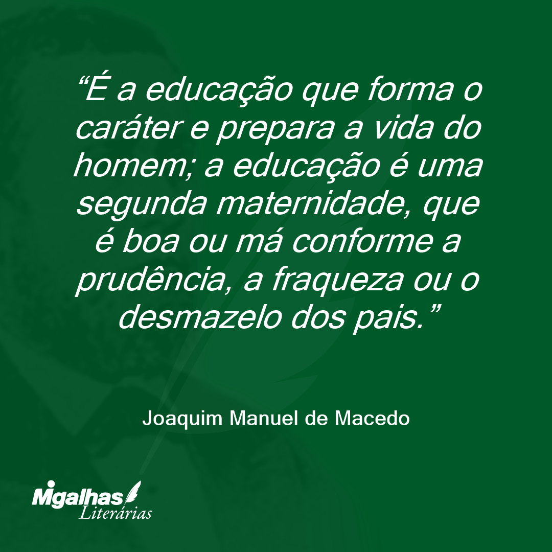 É a educação que forma o caráter e prepara a vida do homem; a educação é uma segunda maternidade, que é boa ou má conforme a prudência, a fraqueza ou o desmazelo dos pais.