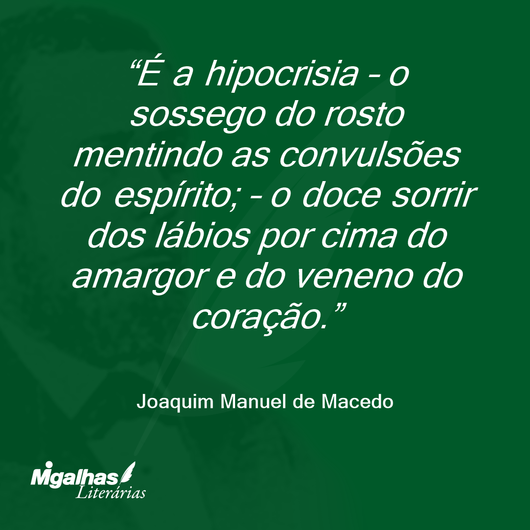 É a hipocrisia - o sossego do rosto mentindo as convulsões do espírito; - o doce sorrir dos lábios por cima do amargor e do veneno do coração.