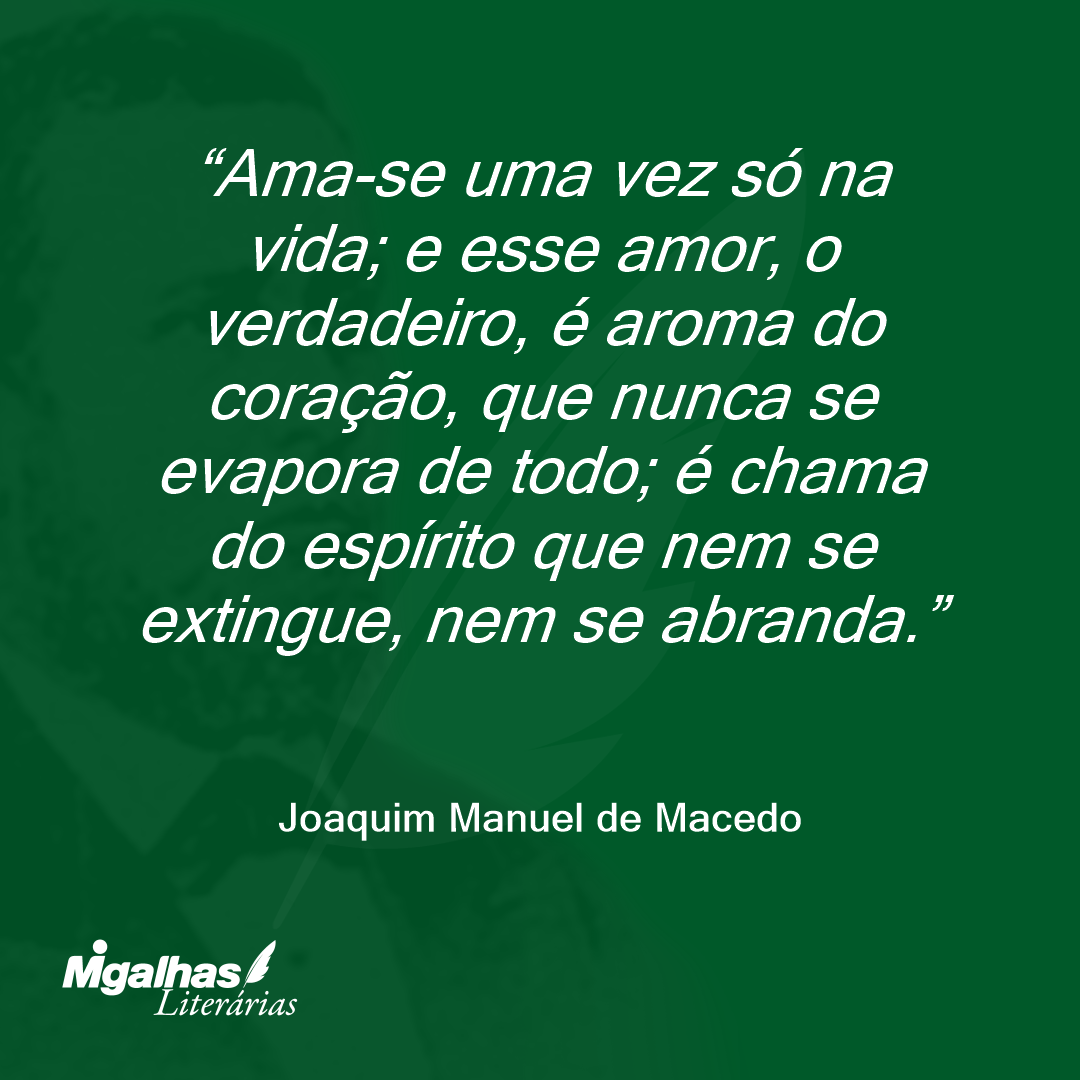 Ama-se uma vez só na vida; e esse amor, o verdadeiro, é aroma do coração, que nunca se evapora de todo; é chama do espírito que nem se extingue, nem se abranda.