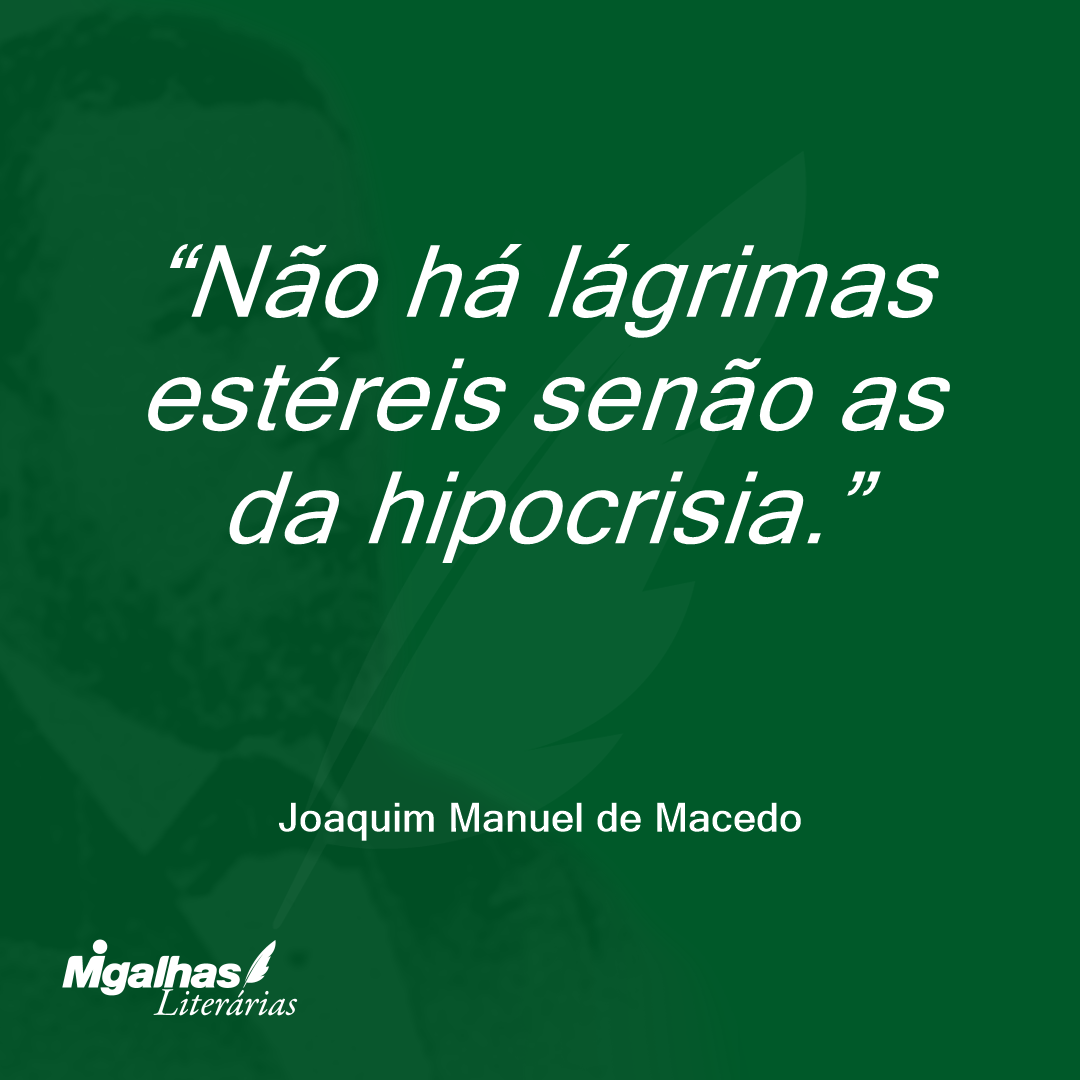 Não há lágrimas estéreis senão as da hipocrisia.