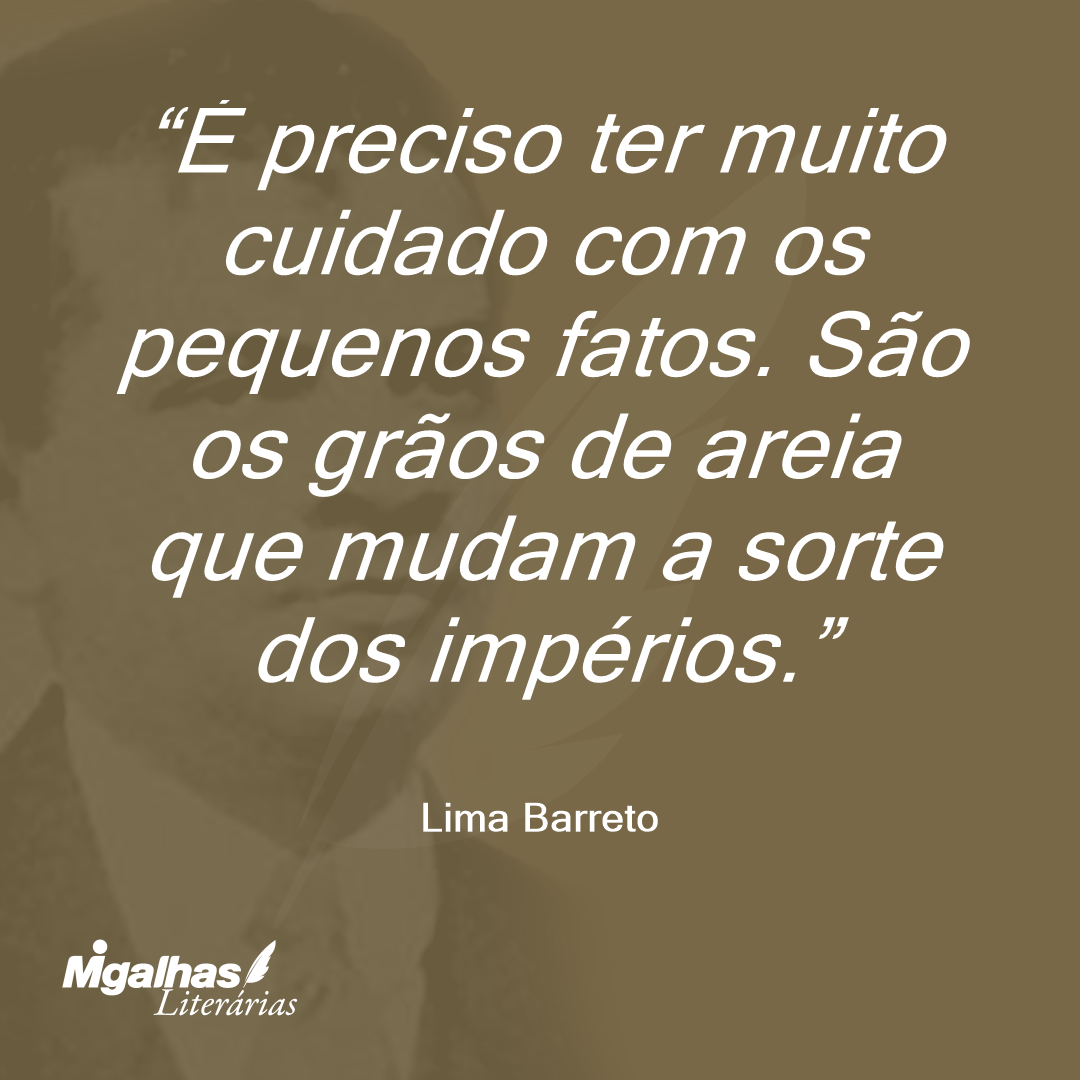 É preciso ter muito cuidado com os pequenos fatos. São os grãos de areia que mudam a sorte dos impérios.