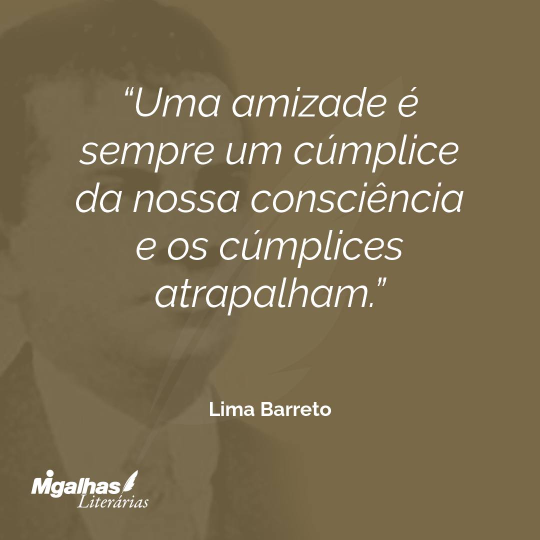 Uma amizade é sempre um cúmplice da nossa consciência e os cúmplices atrapalham.