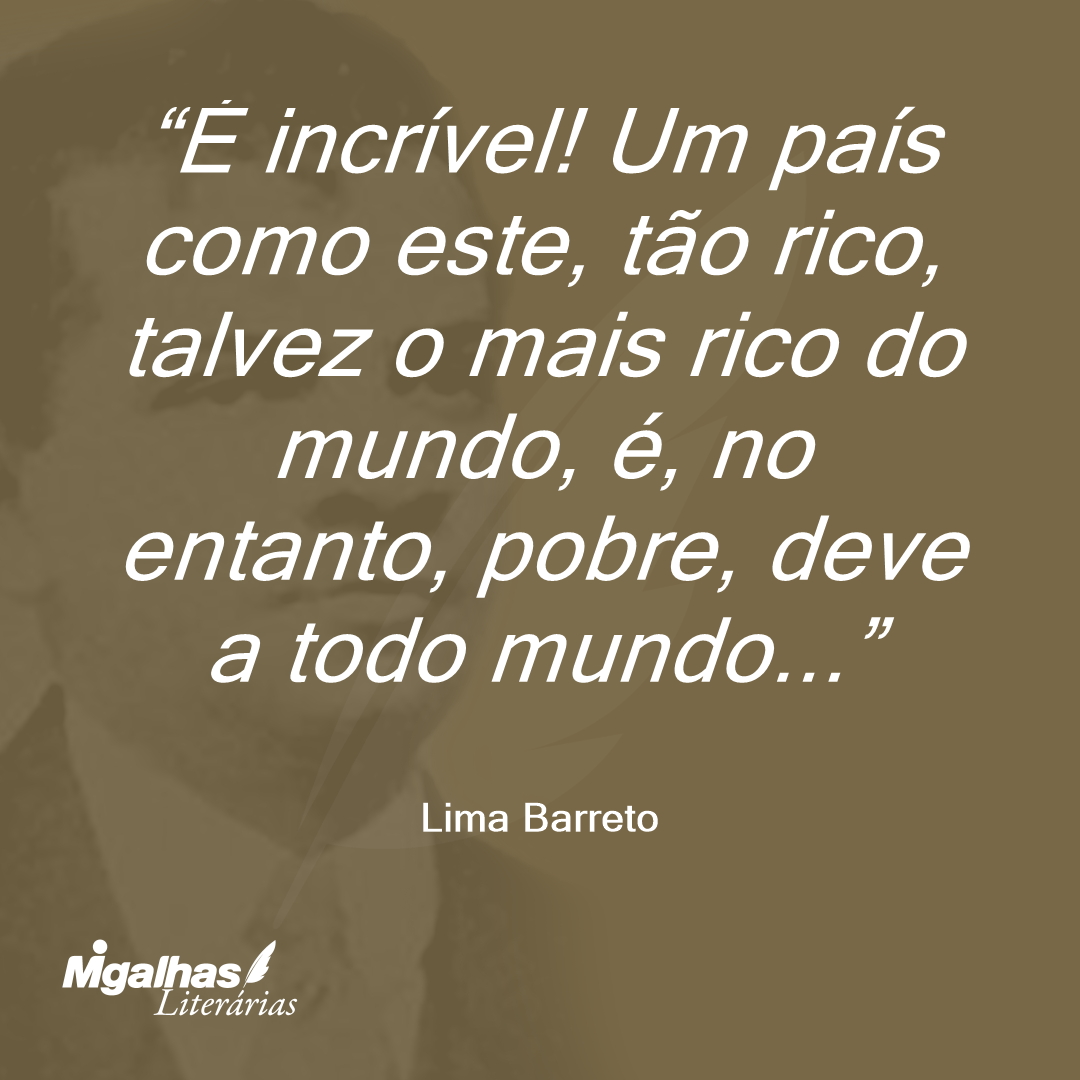 É incrível! Um país como este, tão rico, talvez o mais rico do mundo, é, no entanto, pobre, deve a todo mundo...