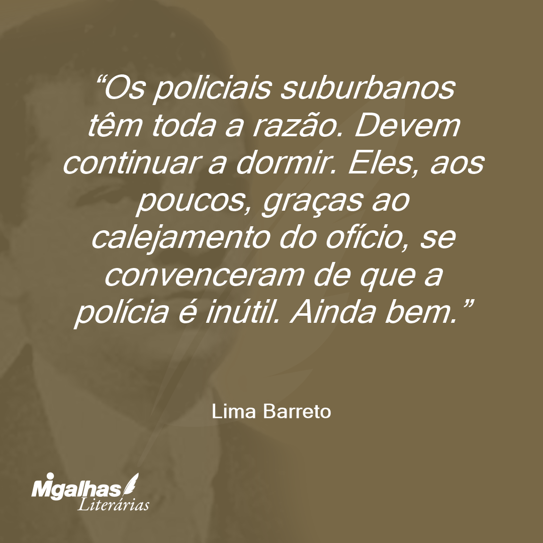 Os policiais suburbanos têm toda a razão. Devem continuar a dormir. Eles, aos poucos, graças ao calejamento do ofício, se convenceram de que a polícia é inútil. Ainda bem. 