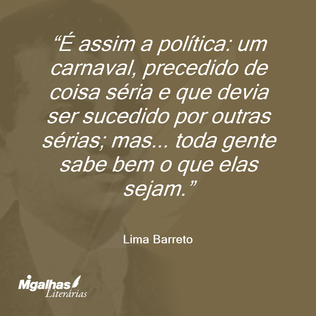 É assim a política: um carnaval, precedido de coisa séria e que devia ser sucedido por outras sérias; mas... toda gente sabe bem o que elas sejam. 