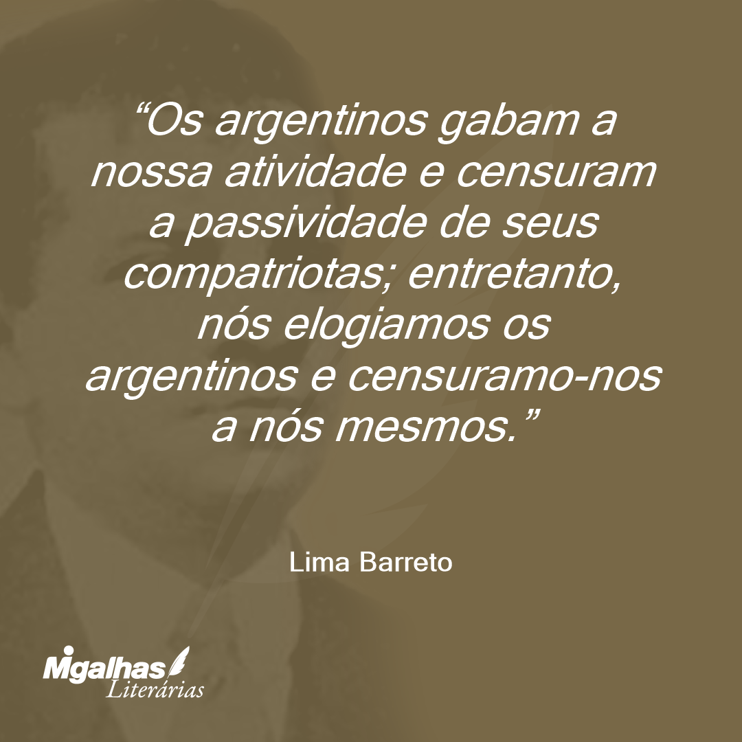 Os argentinos gabam a nossa atividade e censuram a passividade de seus compatriotas; entretanto, nós elogiamos os argentinos e censuramo-nos a nós mesmos.
