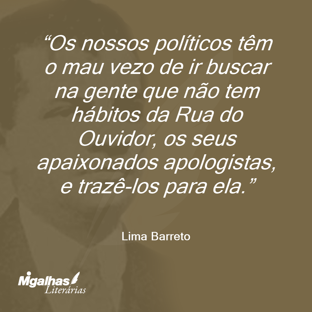 Os nossos políticos têm o mau vezo de ir buscar na gente que não tem hábitos da Rua do Ouvidor, os seus apaixonados apologistas, e trazê-los para ela.