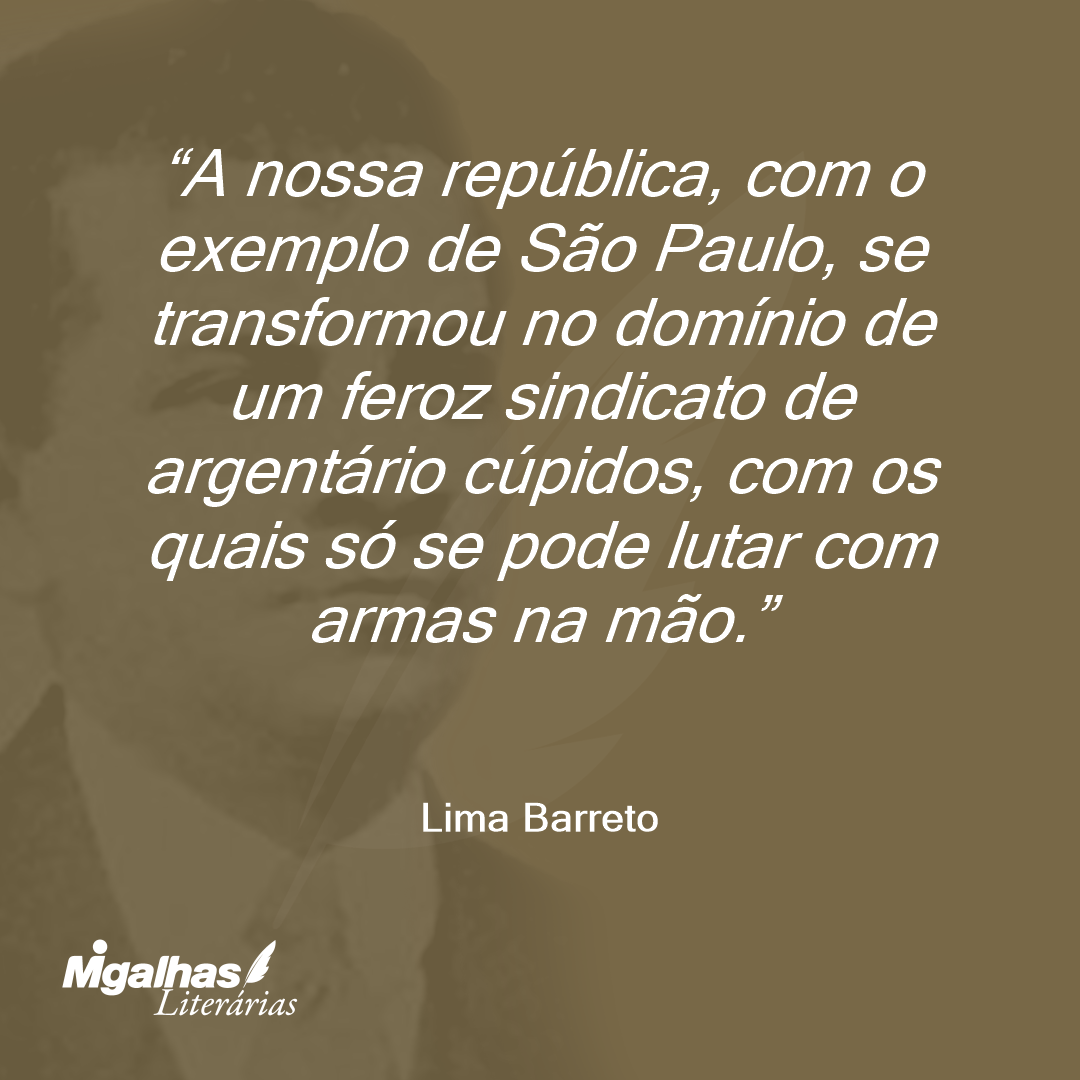 A nossa república, com o exemplo de São Paulo, se transformou no domínio de um feroz sindicato de argentário cúpidos, com os quais só se pode lutar com armas na mão.