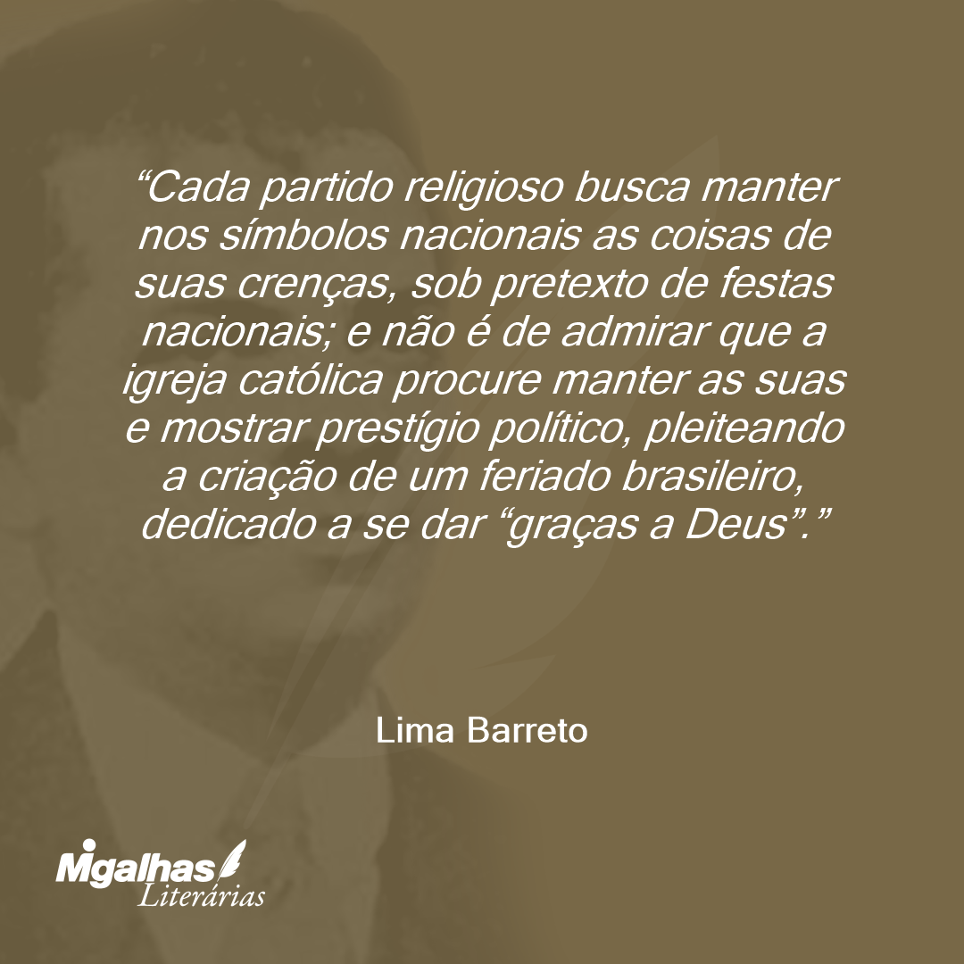 Cada partido religioso busca manter nos símbolos nacionais as coisas de suas crenças, sob pretexto de festas nacionais; e não é de admirar que a igreja católica procure manter as suas e mostrar prestígio político, pleiteando a criação de um feriado brasileiro, dedicado a se dar "graças a Deus".