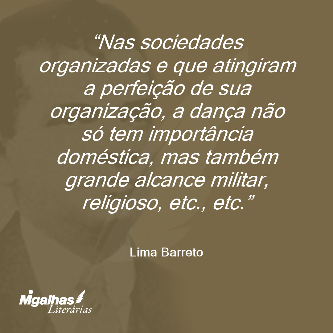 Nas sociedades organizadas e que atingiram a perfeição de sua organização, a dança não só tem importância doméstica, mas também grande alcance militar, religioso, etc., etc.
