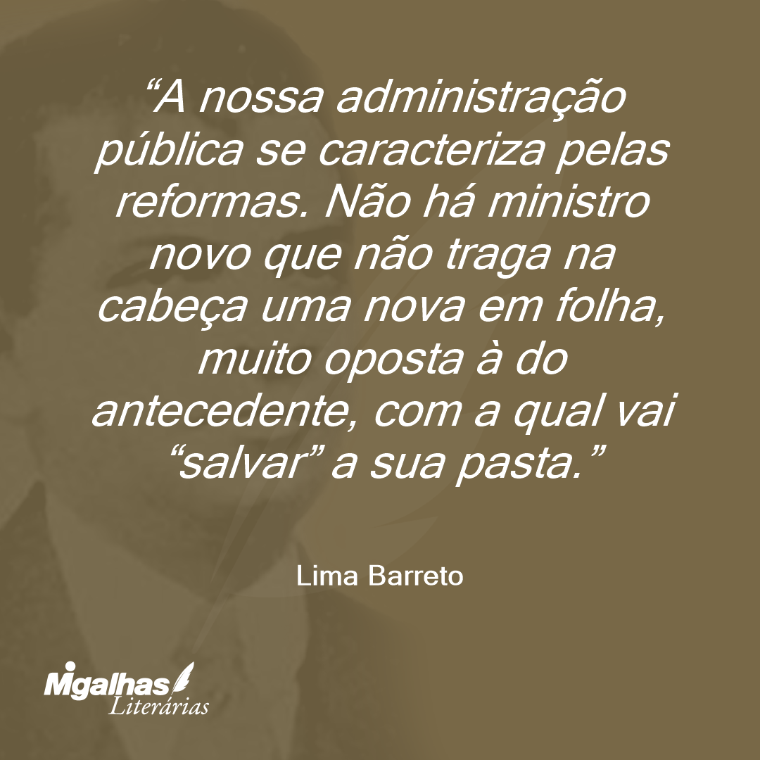 A nossa administração pública se caracteriza pelas reformas. Não há ministro novo que não traga na cabeça uma nova em folha, muito oposta à do antecedente, com a qual vai "salvar" a sua pasta.