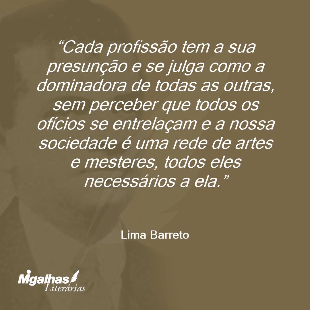 Cada profissão tem a sua presunção e se julga como a dominadora de todas as outras, sem perceber que todos os ofícios se entrelaçam e a nossa sociedade é uma rede de artes e mesteres, todos eles necessários a ela.
