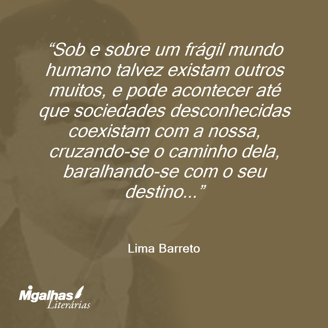 Sob e sobre um frágil mundo humano talvez existam outros muitos, e pode acontecer até que sociedades desconhecidas coexistam com a nossa, cruzando-se o caminho dela, baralhando-se com o seu destino...