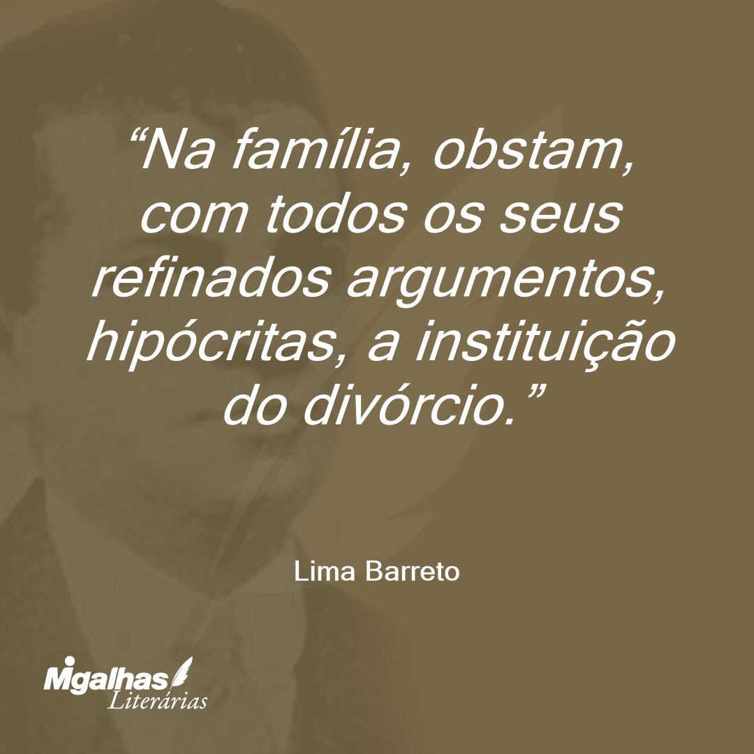 Na família, obstam, com todos os seus refinados argumentos, hipócritas, a instituição do divórcio.