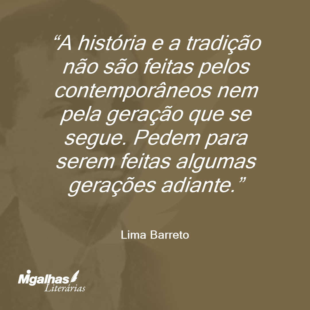 A história e a tradição não são feitas pelos contemporâneos nem pela geração que se segue. Pedem para serem feitas algumas gerações adiante.