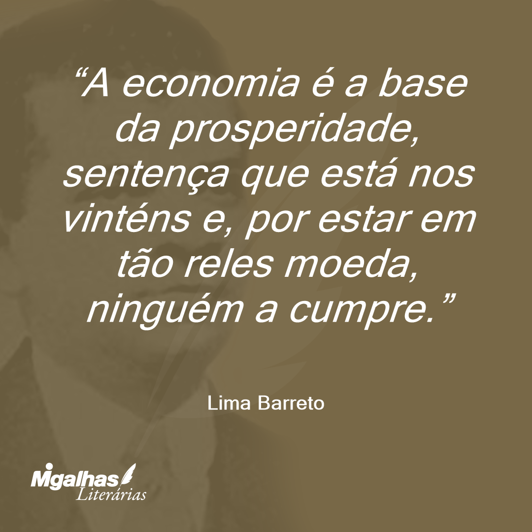 A economia é a base da prosperidade, sentença que está nos vinténs e, por estar em tão reles moeda, ninguém a cumpre.