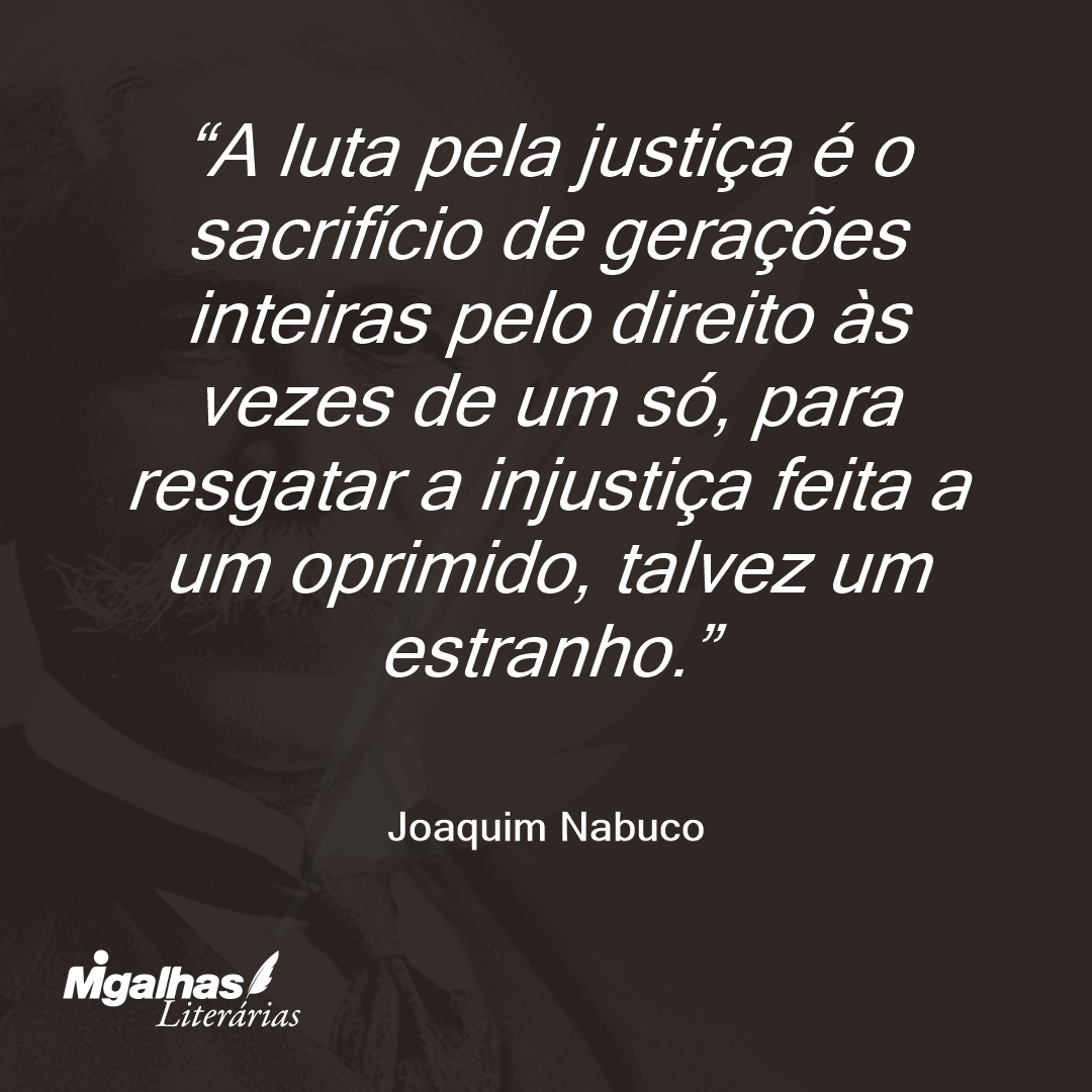 A luta pela justiça é o sacrifício de gerações inteiras pelo direito às vezes de um só, para resgatar a injustiça feita a um oprimido, talvez um estranho.