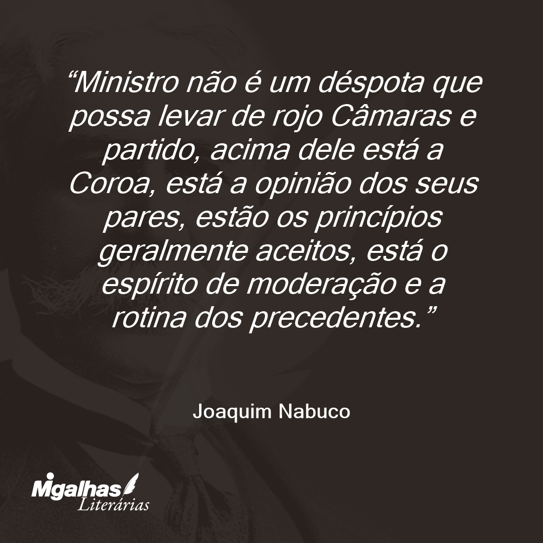 Ministro não é um déspota que possa levar de rojo Câmaras e partido, acima dele está a Coroa, está a opinião dos seus pares, estão os princípios geralmente aceitos, está o espírito de moderação e a rotina dos precedentes.