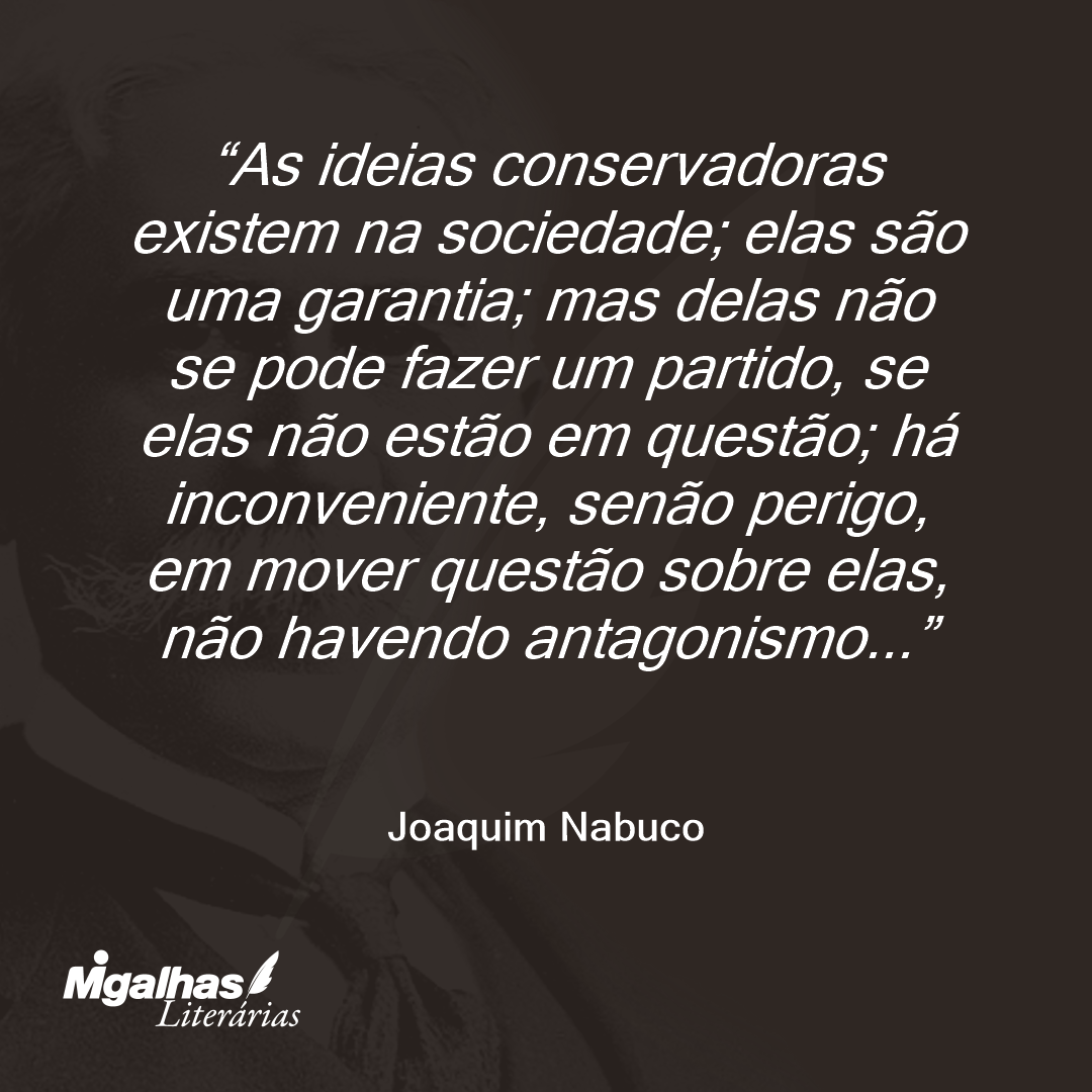 As ideias conservadoras existem na sociedade; elas são uma garantia; mas delas não se pode fazer um partido, se elas não estão em questão; há inconveniente, senão perigo, em mover questão sobre elas, não havendo antagonismo...