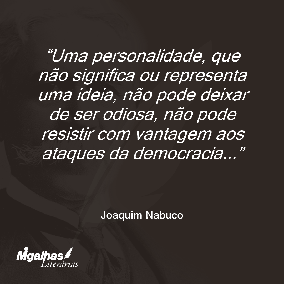 Uma personalidade, que não significa ou representa uma ideia, não pode deixar de ser odiosa, não pode resistir com vantagem aos ataques da democracia...