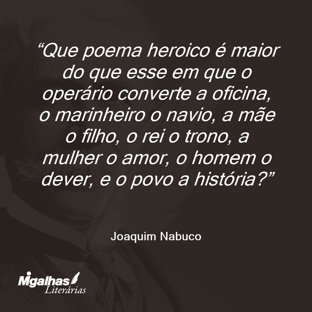 Que poema heroico é maior do que esse em que o operário converte a oficina, o marinheiro o navio, a mãe o filho, o rei o trono, a mulher o amor, o homem o dever, e o povo a história? 