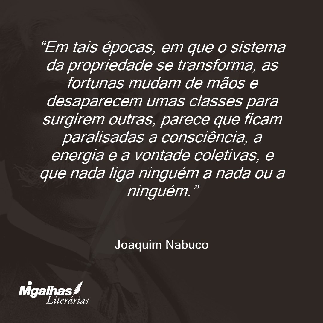 Em tais épocas, em que o sistema da propriedade se transforma, as fortunas mudam de mãos e desaparecem umas classes para surgirem outras, parece que ficam paralisadas a consciência, a energia e a vontade coletivas, e que nada liga ninguém a nada ou a ninguém. 