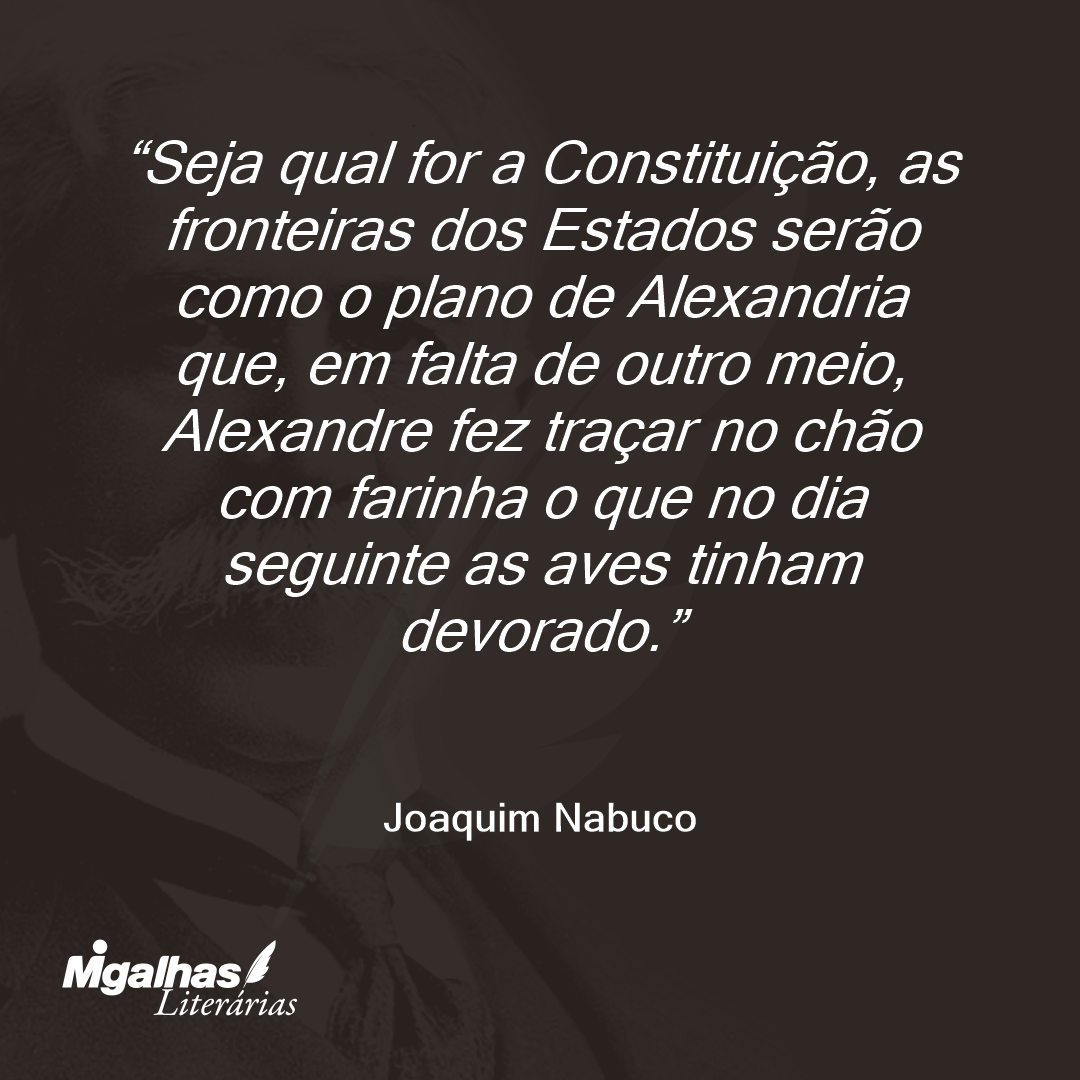 Seja qual for a Constituição, as fronteiras dos Estados serão como o plano de Alexandria que, em falta de outro meio, Alexandre fez traçar no chão com farinha o que no dia seguinte as aves tinham devorado. 