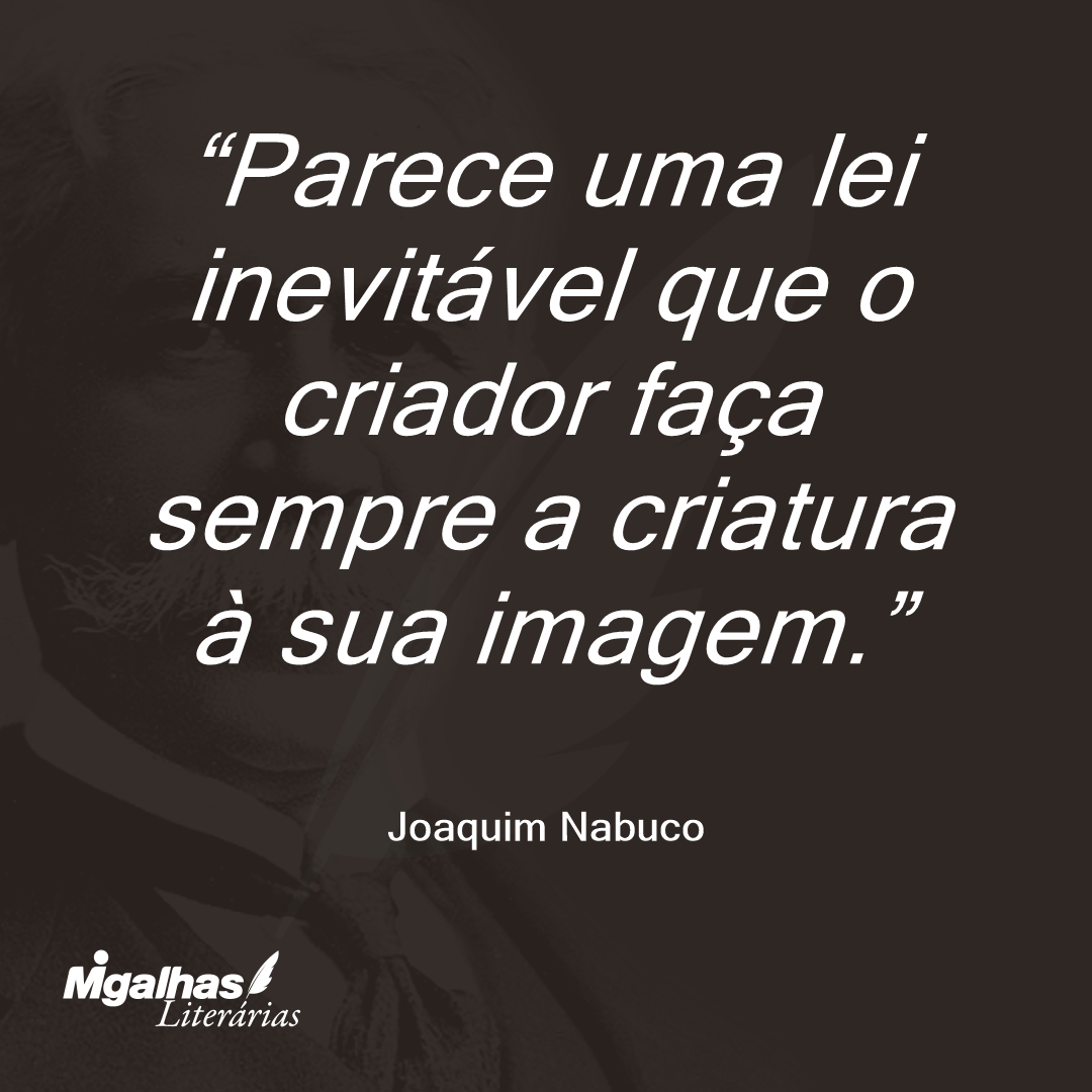 Parece uma lei inevitável que o criador faça sempre a criatura à sua imagem. 