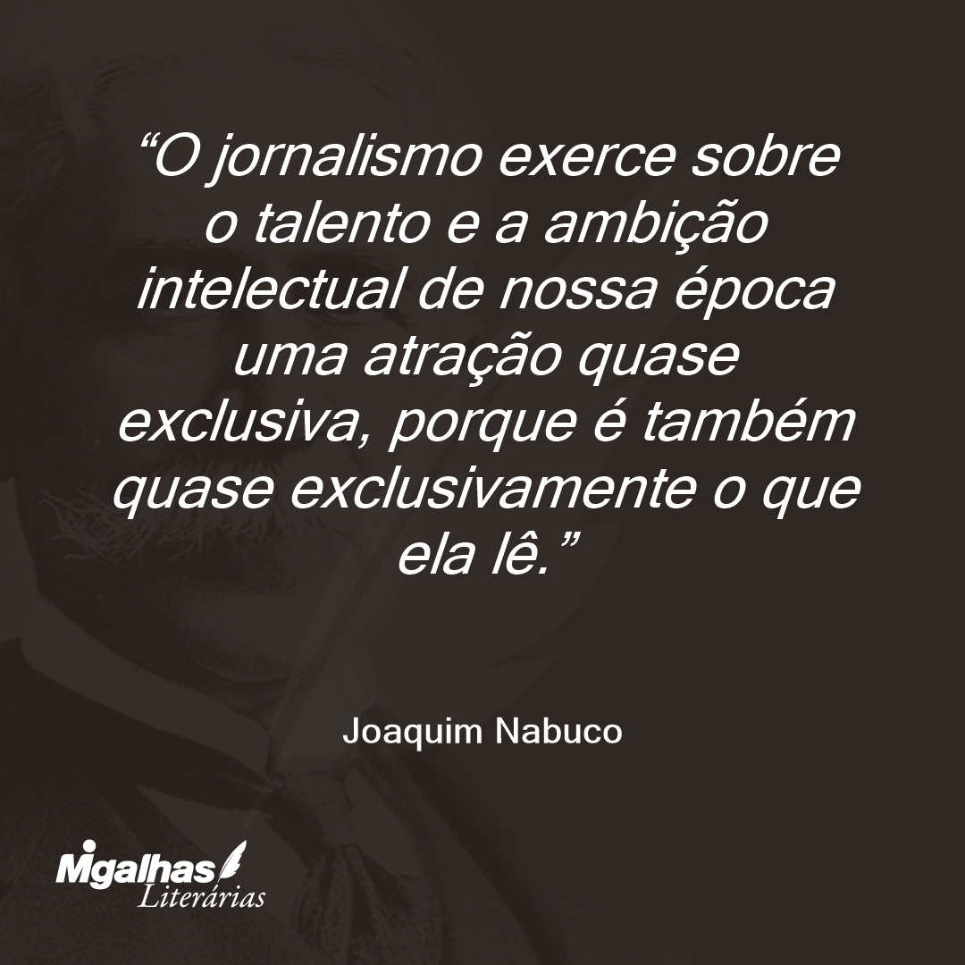 O jornalismo exerce sobre o talento e a ambição intelectual de nossa época uma atração quase exclusiva, porque é também quase exclusivamente o que ela lê. 