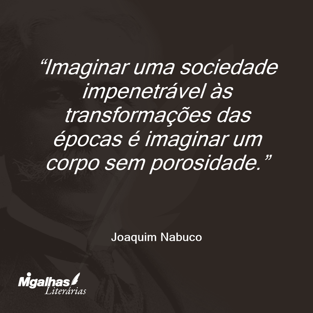 Imaginar uma sociedade impenetrável às transformações das épocas é imaginar um corpo sem porosidade.