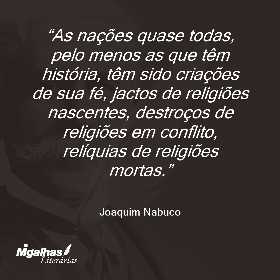 As nações quase todas, pelo menos as que têm história, têm sido criações de sua fé, jactos de religiões nascentes, destroços de religiões em conflito, relíquias de religiões mortas. 