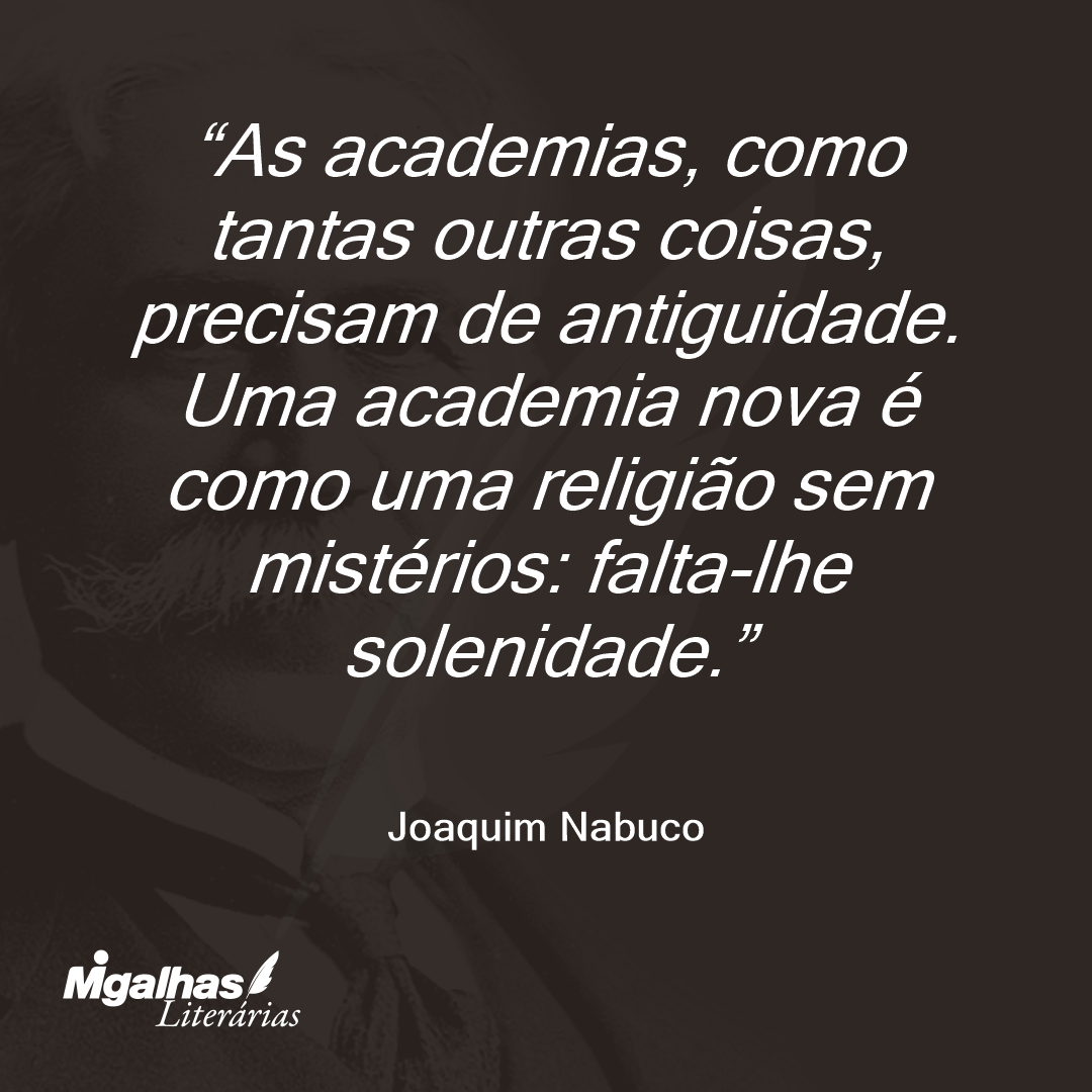 As academias, como tantas outras coisas, precisam de antiguidade. Uma academia nova é como uma religião sem mistérios: falta-lhe solenidade. 