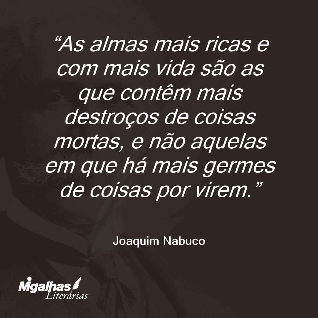 As almas mais ricas e com mais vida são as que contêm mais destroços de coisas mortas, e não aquelas em que há mais germes de coisas por virem. 