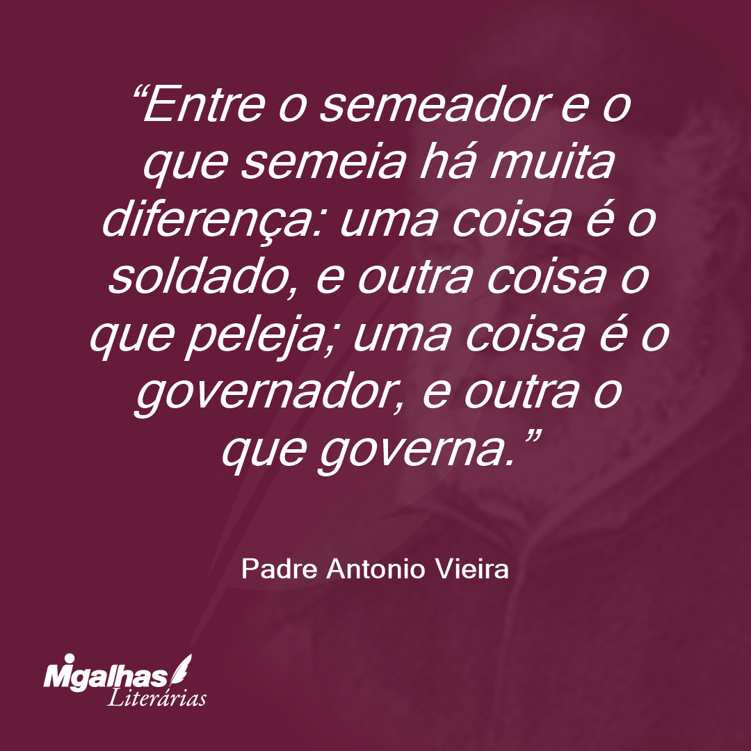 Entre o semeador e o que semeia há muita diferença: uma coisa é o soldado, e outra coisa o que peleja; uma coisa é o governador, e outra o que governa. 