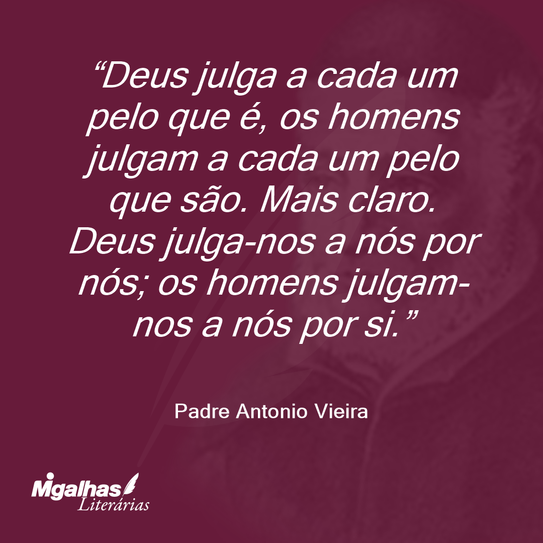 Deus julga a cada um pelo que é, os homens julgam a cada um pelo que são. Mais claro. Deus julga-nos a nós por nós; os homens julgam-nos a nós por si. 