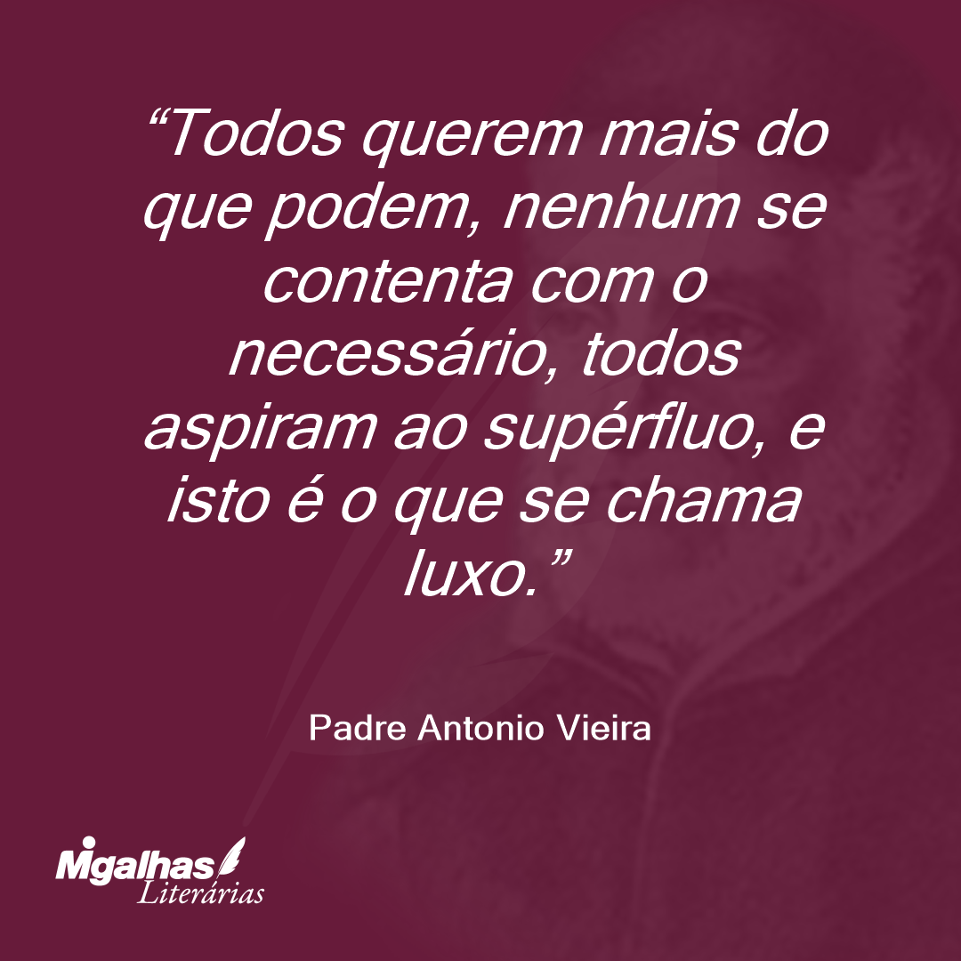 Todos querem mais do que podem, nenhum se contenta com o necessário, todos aspiram ao supérfluo, e isto é o que se chama luxo.