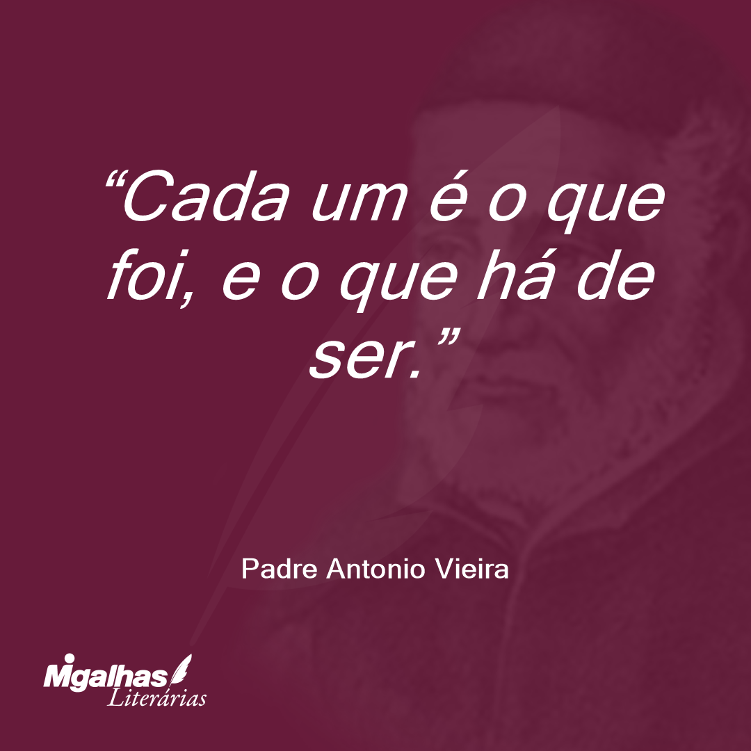 Cada um é o que foi, e o que há de ser.