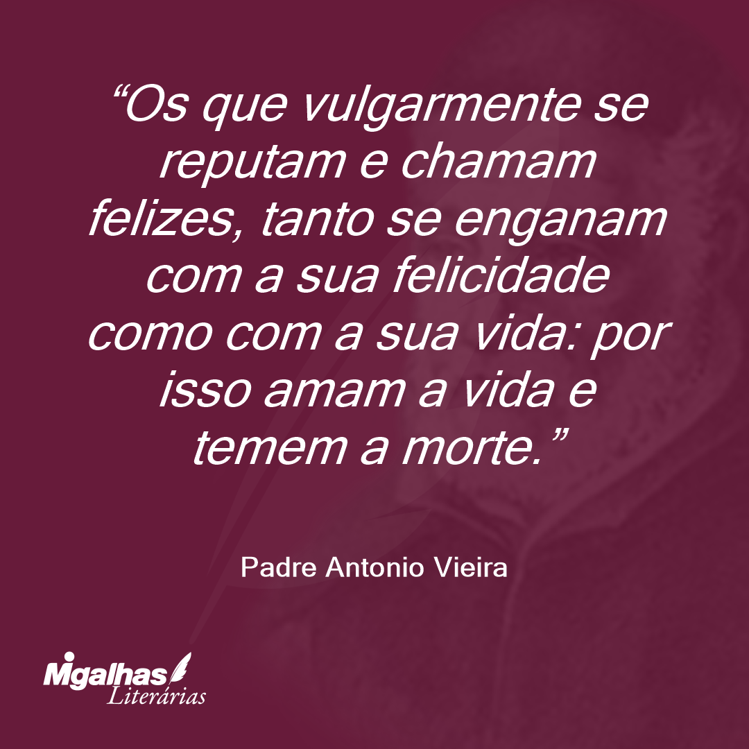 Os que vulgarmente se reputam e chamam felizes, tanto se enganam com a sua felicidade como com a sua vida: por isso amam a vida e temem a morte.