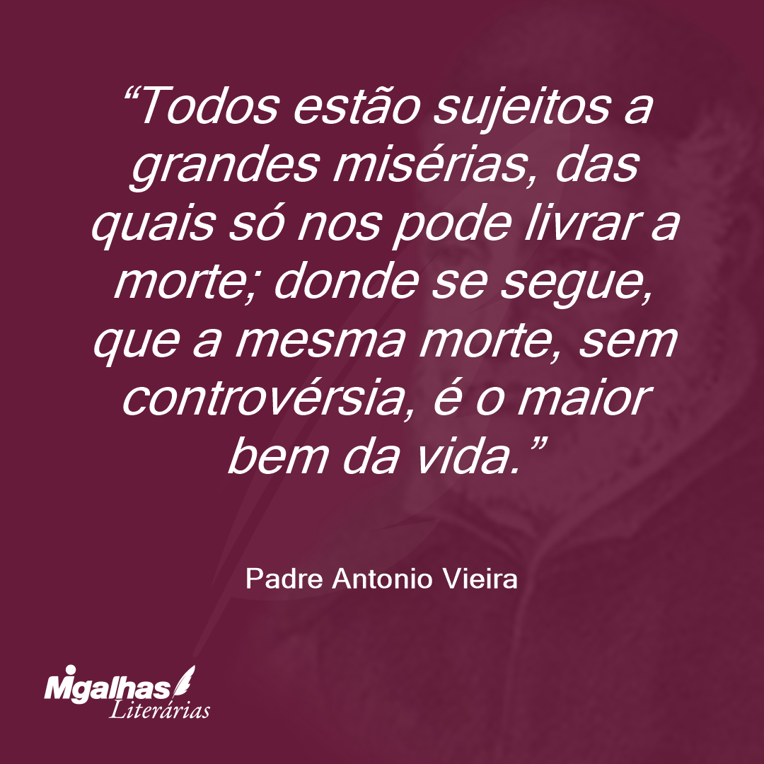 Todos estão sujeitos a grandes misérias, das quais só nos pode livrar a morte; donde se segue, que a mesma morte, sem controvérsia, é o maior bem da vida.