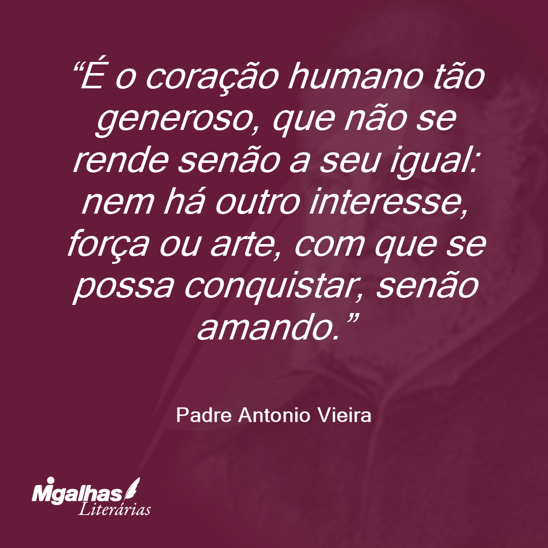 É o coração humano tão generoso, que não se rende senão a seu igual: nem há outro interesse, força ou arte, com que se possa conquistar, senão amando.