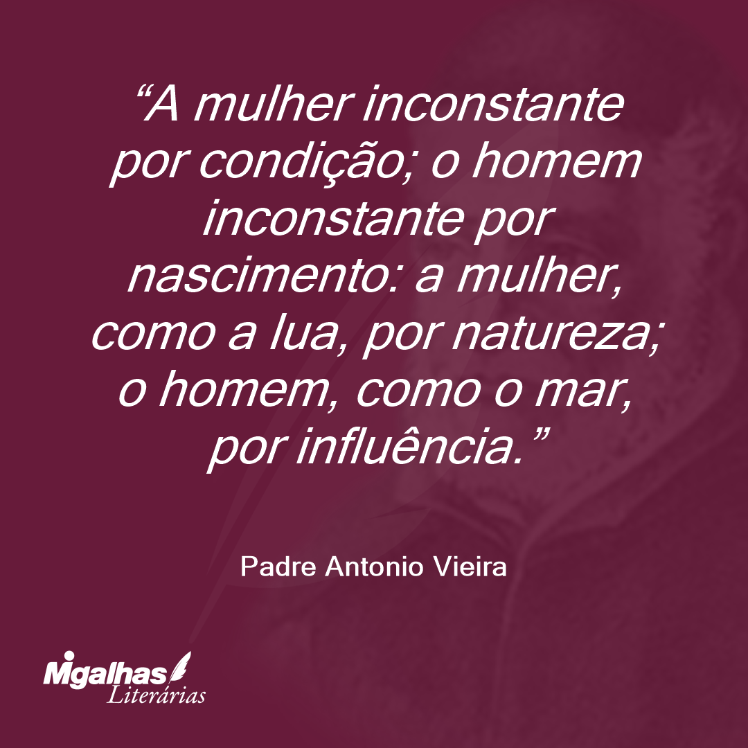 A mulher inconstante por condição; o homem inconstante por nascimento: a mulher, como a lua, por natureza; o homem, como o mar, por influência.