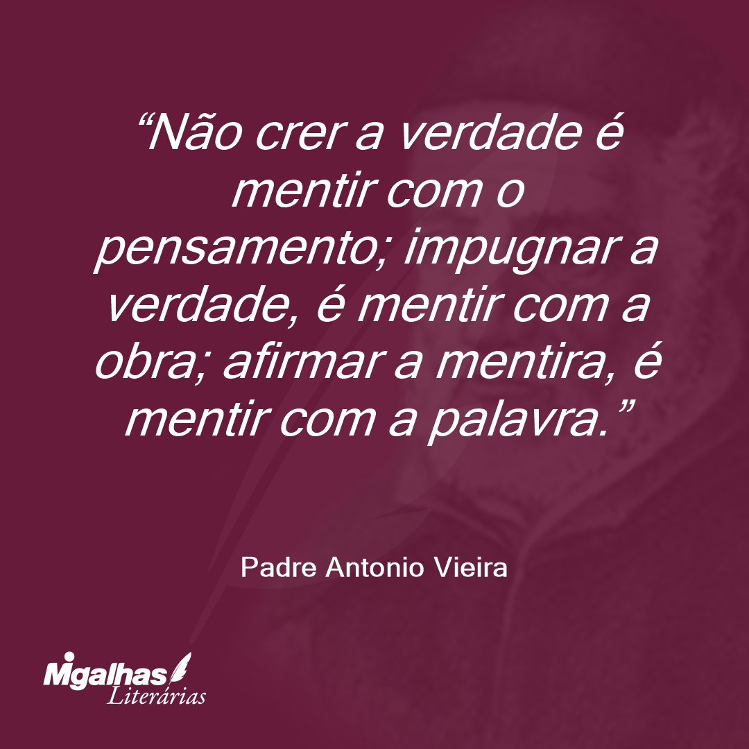 Não crer a verdade é mentir com o pensamento; impugnar a verdade, é mentir com a obra; afirmar a mentira, é mentir com a palavra. 