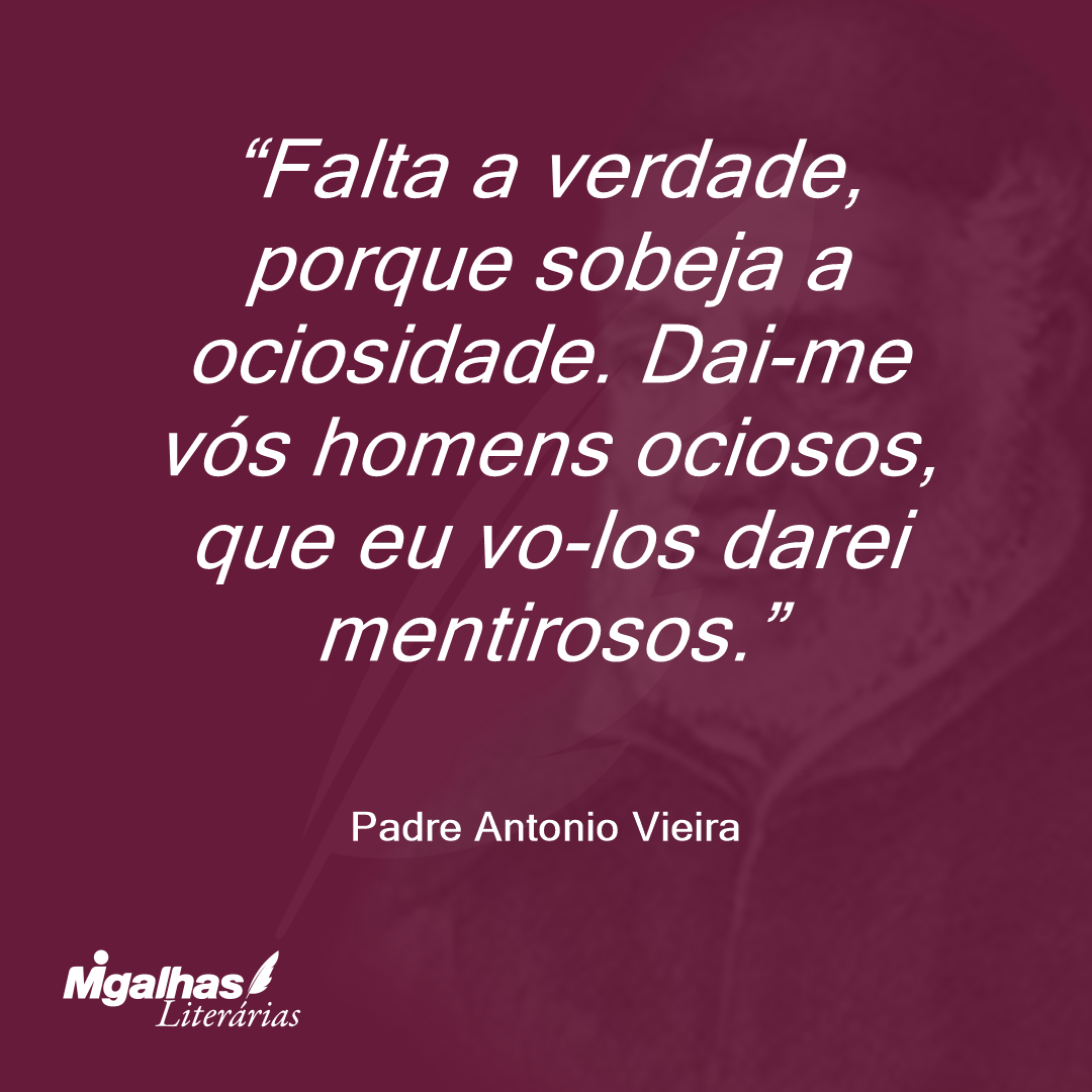 Falta a verdade, porque sobeja a ociosidade. Dai-me vós homens ociosos, que eu vo-los darei mentirosos. 