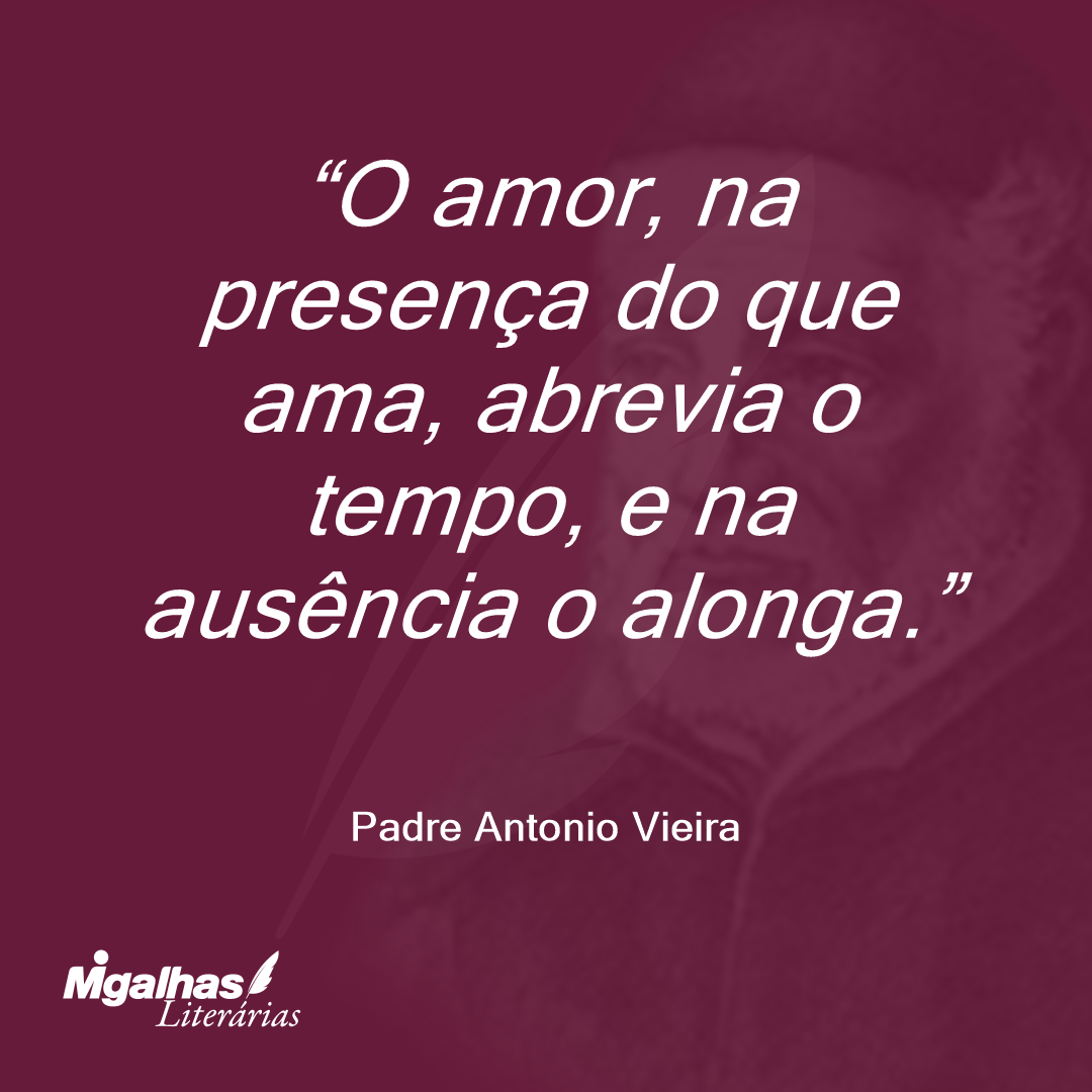 O amor, na presença do que ama, abrevia o tempo, e na ausência o alonga. 