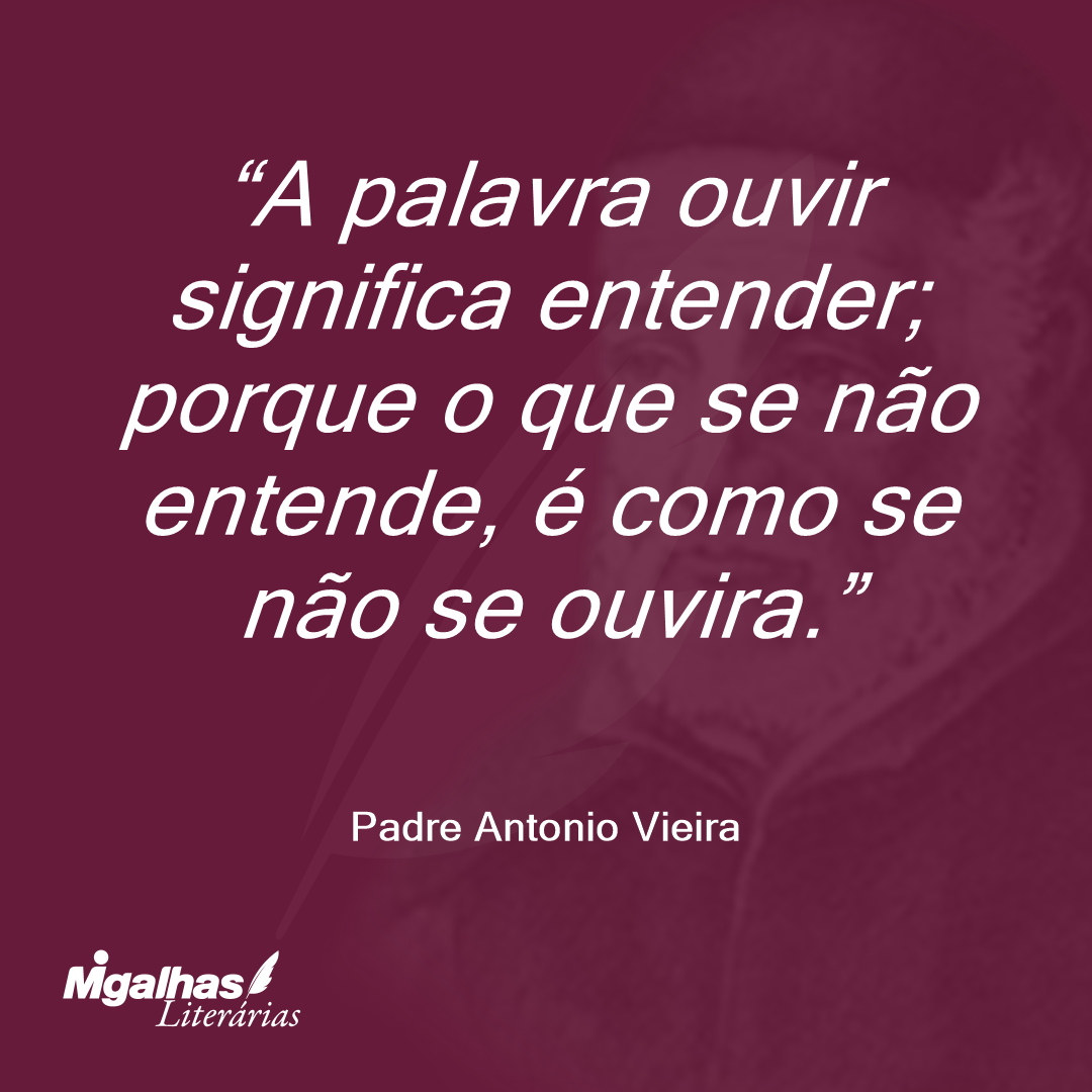 A palavra ouvir significa entender; porque o que se não entende, é como se não se ouvira.